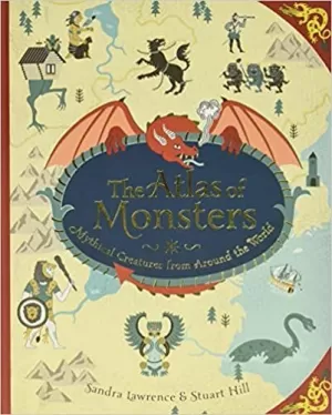 THE ATLAS OF MONSTERS: MYTHICAL CREATURES FROM AROUND THE WORLD